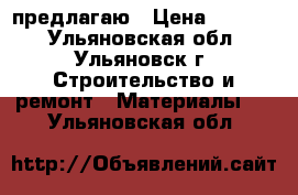 предлагаю › Цена ­ 7 000 - Ульяновская обл., Ульяновск г. Строительство и ремонт » Материалы   . Ульяновская обл.